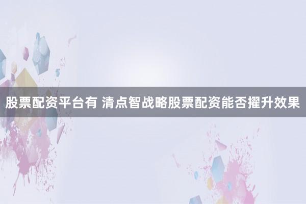 股票配资平台有 清点智战略股票配资能否擢升效果