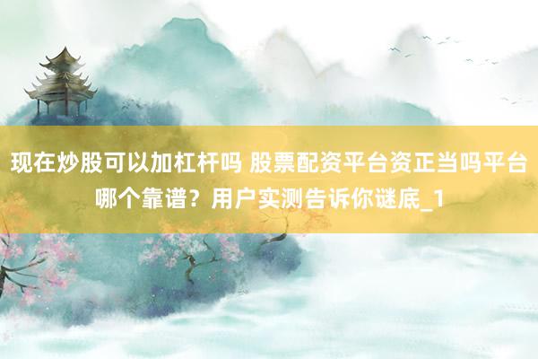 现在炒股可以加杠杆吗 股票配资平台资正当吗平台哪个靠谱？用户实测告诉你谜底_1
