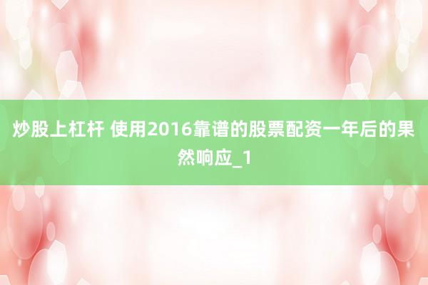炒股上杠杆 使用2016靠谱的股票配资一年后的果然响应_1